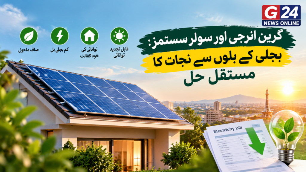 گرین انرجی اور سولر سسٹمز: بجلی کے بلوں سے نجات کا مستقل حل
